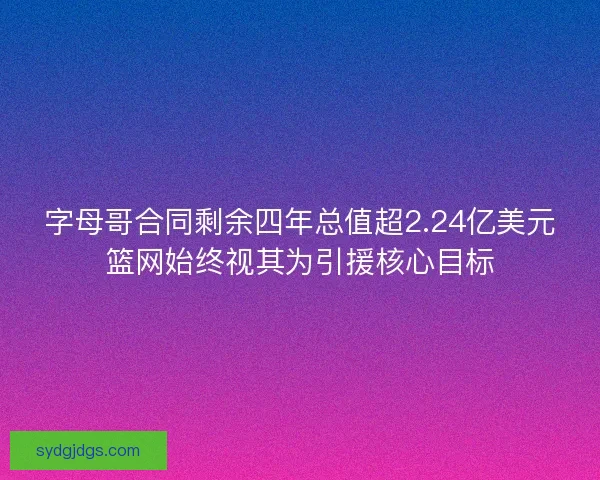 字母哥合同剩余四年总值超2.24亿美元篮网始终视其为引援核心目标 字母哥合同剩余四年总值超2.24亿美元篮网始终视其为引援核心目标
