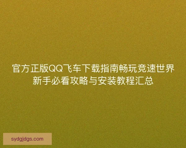 官方正版QQ飞车下载指南畅玩竞速世界新手必看攻略与安装教程汇总 官方正版QQ飞车下载指南畅玩竞速世界新手必看攻略与安装教程汇总