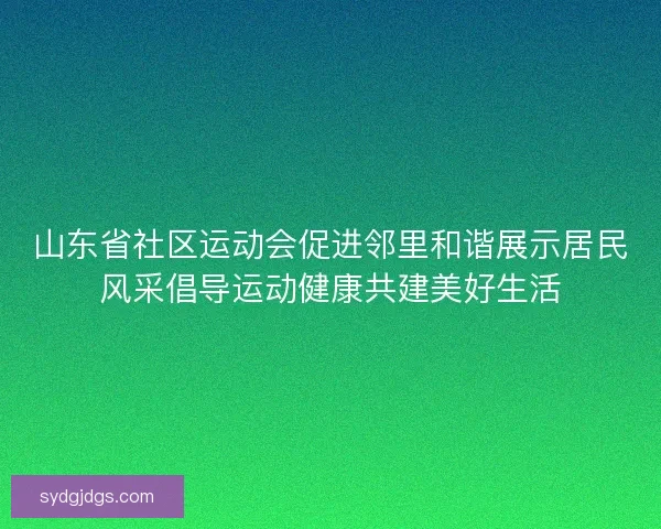 山东省社区运动会促进邻里和谐展示居民风采倡导运动健康共建美好生活 山东省社区运动会促进邻里和谐展示居民风采倡导运动健康共建美好生活
