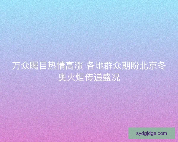 万众瞩目热情高涨 各地群众期盼北京冬奥火炬传递盛况 万众瞩目热情高涨 各地群众期盼北京冬奥火炬传递盛况