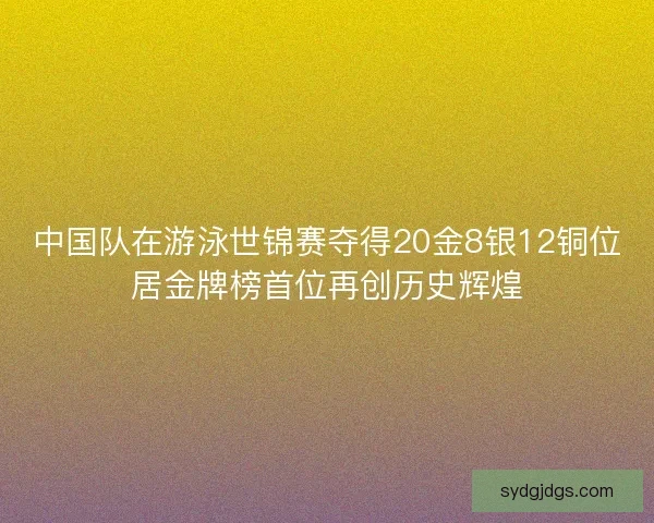 中国队在游泳世锦赛夺得20金8银12铜位居金牌榜首位再创历史辉煌