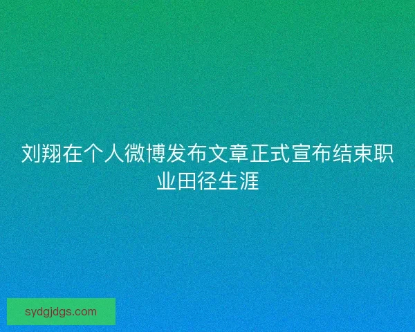 刘翔在个人微博发布文章正式宣布结束职业田径生涯