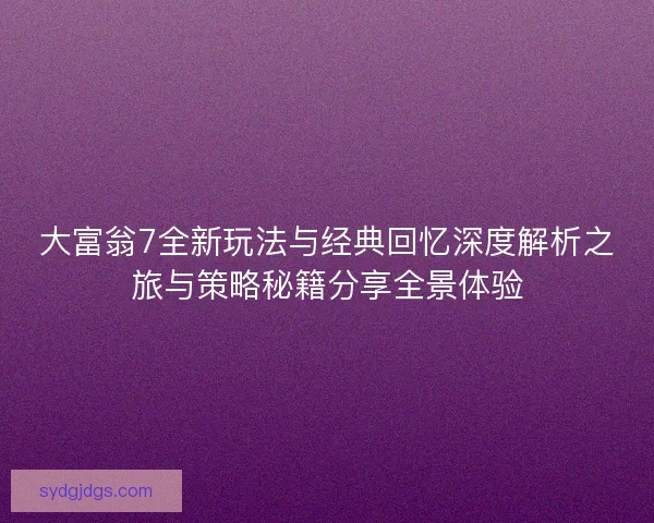 大富翁7全新玩法与经典回忆深度解析之旅与策略秘籍分享全景体验