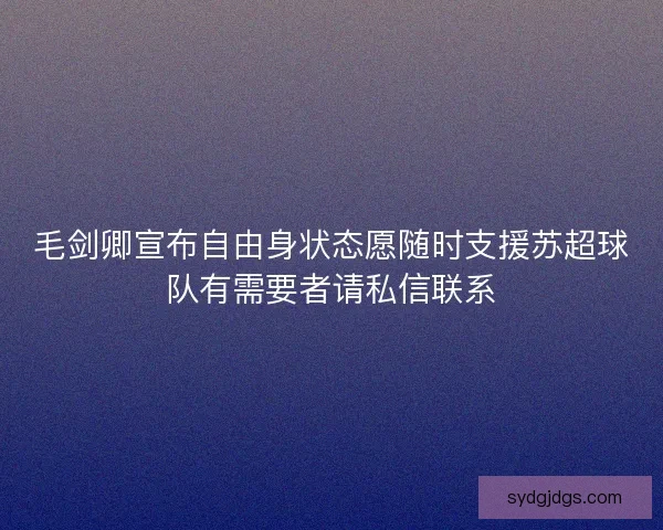 毛剑卿宣布自由身状态愿随时支援苏超球队有需要者请私信联系 毛剑卿宣布自由身状态愿随时支援苏超球队有需要者请私信联系