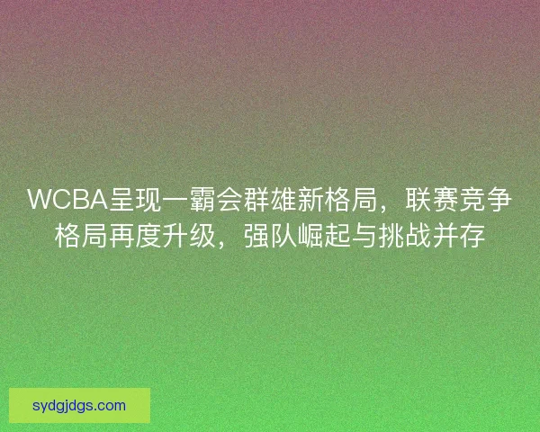 WCBA呈现一霸会群雄新格局,联赛竞争格局再度升级,强队崛起与挑战并存 WCBA呈现一霸会群雄新格局,联赛竞争格局再度升级,强队崛起与挑战并存