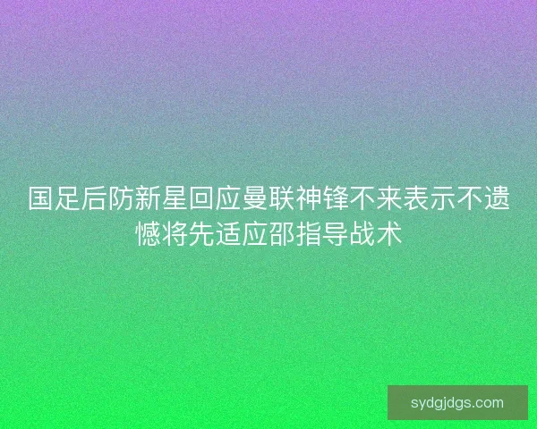 国足后防新星回应曼联神锋不来表示不遗憾将先适应邵指导战术 国足后防新星回应曼联神锋不来表示不遗憾将先适应邵指导战术