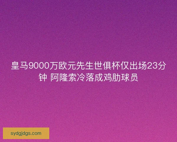 皇马9000万欧元先生世俱杯仅出场23分钟 阿隆索冷落成鸡肋球员 皇马9000万欧元先生世俱杯仅出场23分钟 阿隆索冷落成鸡肋球员